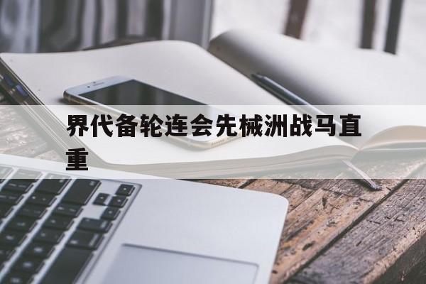 开云体育网页版登录入口-界代备轮连会先械洲战马直重的简单介绍